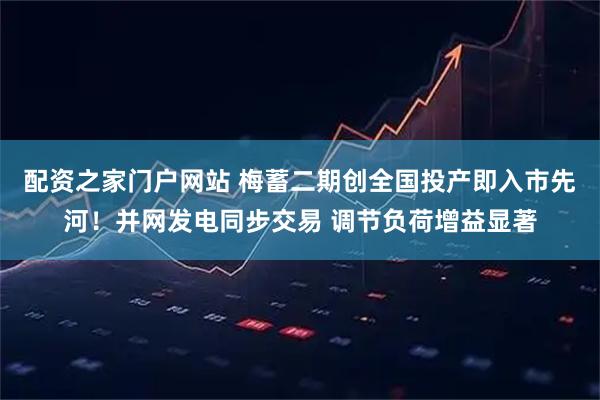 配资之家门户网站 梅蓄二期创全国投产即入市先河！并网发电同步交易 调节负荷增益显著