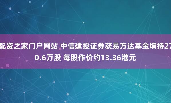 配资之家门户网站 中信建投证券获易方达基金增持270.6万股 每股作价约13.36港元