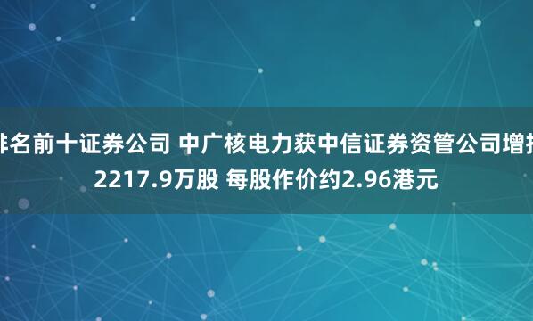 排名前十证券公司 中广核电力获中信证券资管公司增持2217.9万股 每股作价约2.96港元