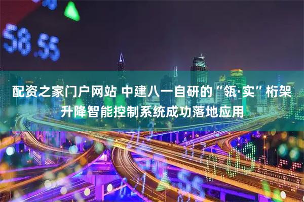 配资之家门户网站 中建八一自研的“瓴·实”桁架升降智能控制系统成功落地应用