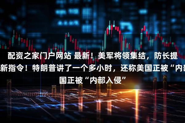 配资之家门户网站 最新！美军将领集结，防长提出10项新指令！特朗普讲了一个多小时，还称美国正被“内部入侵”