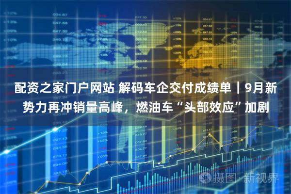 配资之家门户网站 解码车企交付成绩单｜9月新势力再冲销量高峰，燃油车“头部效应”加剧