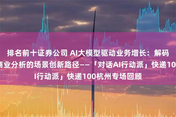 排名前十证券公司 AI大模型驱动业务增长：解码物流、零售与商业分析的场景创新路径——「对话AI行动派」快递100杭州专场回顾
