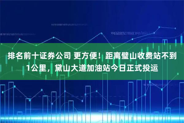 排名前十证券公司 更方便！距离璧山收费站不到1公里，黛山大道加油站今日正式投运