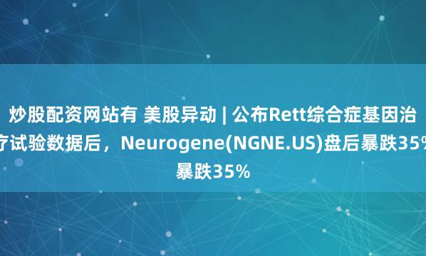炒股配资网站有 美股异动 | 公布Rett综合症基因治疗试验数据后，Neurogene(NGNE.US)盘后暴跌35%