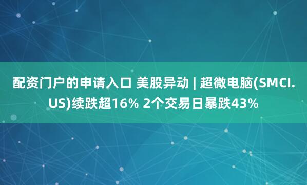 配资门户的申请入口 美股异动 | 超微电脑(SMCI.US)续跌超16% 2个交易日暴跌43%
