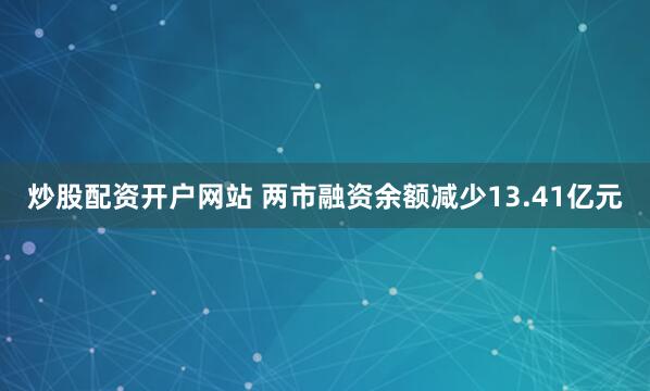 炒股配资开户网站 两市融资余额减少13.41亿元