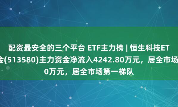 配资最安全的三个平台 ETF主力榜 | 恒生科技ETF指数基金(513580)主力资金净流入4242.80万元，居全市场第一梯队