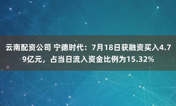 云南配资公司 宁德时代：7月18日获融资买入4.79亿元，占当日流入资金比例为15.32%